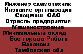 Инженер-схемотехник › Название организации ­ Спецмаш, ОАО › Отрасль предприятия ­ Машиностроение › Минимальный оклад ­ 1 - Все города Работа » Вакансии   . Тамбовская обл.,Моршанск г.